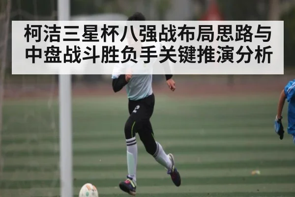 柯洁三星杯八强战布局思路与中盘战斗胜负手关键推演分析